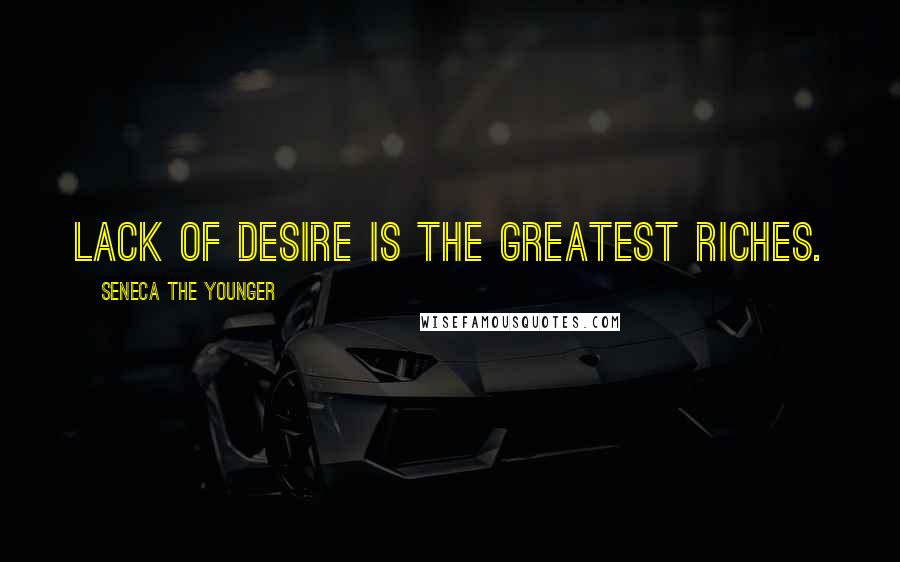 Seneca The Younger Quotes: Lack of desire is the greatest riches.