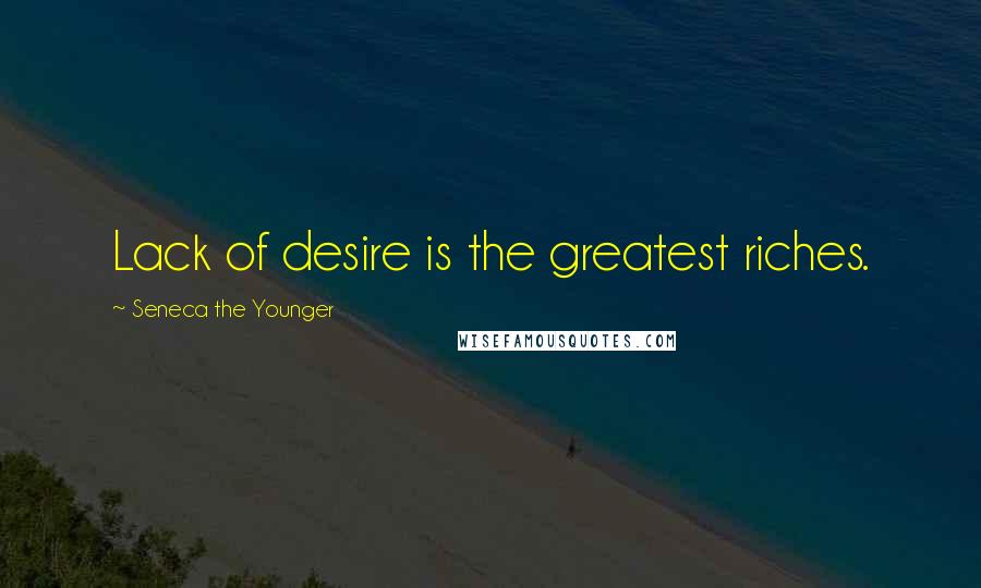 Seneca The Younger Quotes: Lack of desire is the greatest riches.