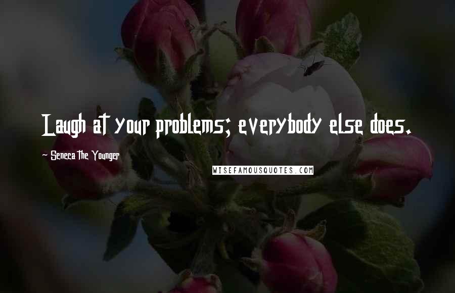 Seneca The Younger Quotes: Laugh at your problems; everybody else does.