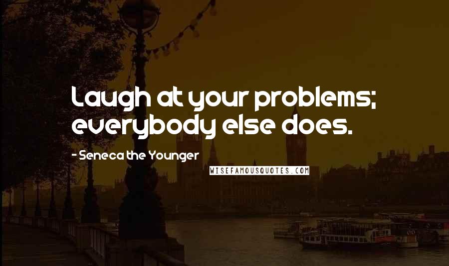 Seneca The Younger Quotes: Laugh at your problems; everybody else does.