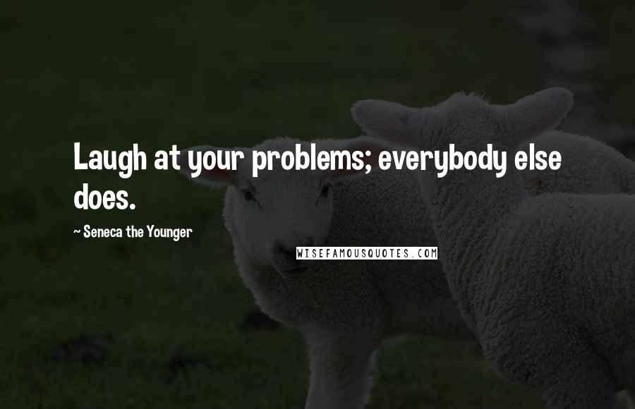 Seneca The Younger Quotes: Laugh at your problems; everybody else does.