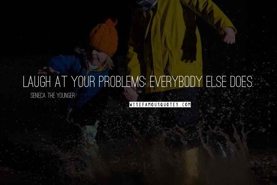 Seneca The Younger Quotes: Laugh at your problems; everybody else does.