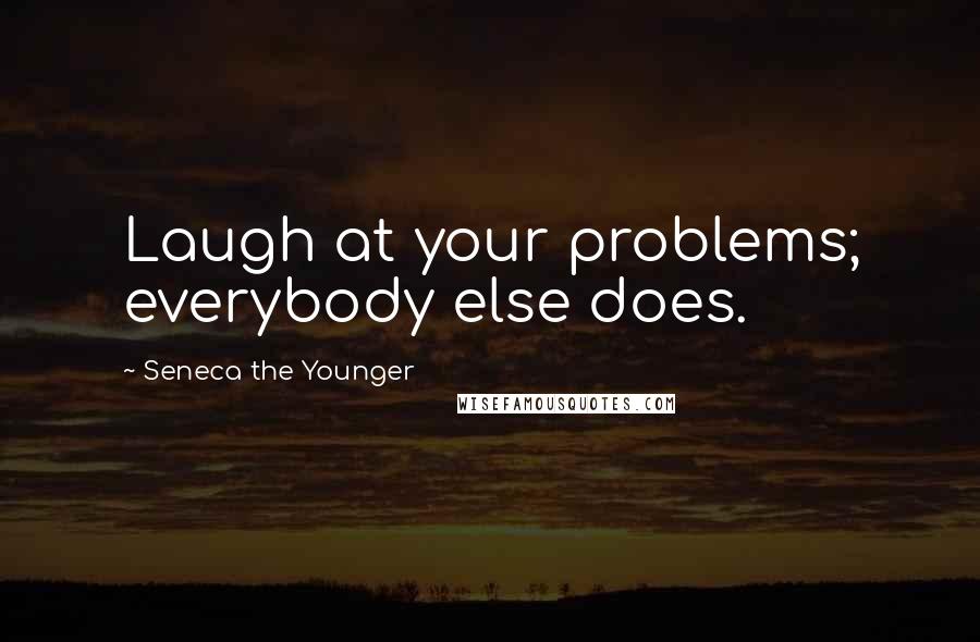 Seneca The Younger Quotes: Laugh at your problems; everybody else does.