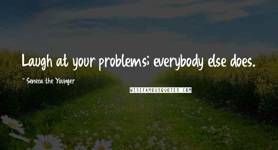 Seneca The Younger Quotes: Laugh at your problems; everybody else does.