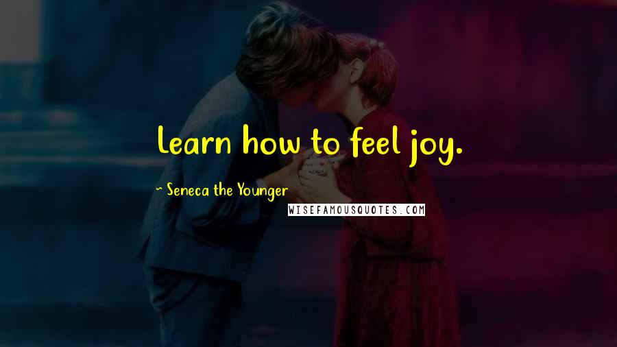 Seneca The Younger Quotes: Learn how to feel joy.