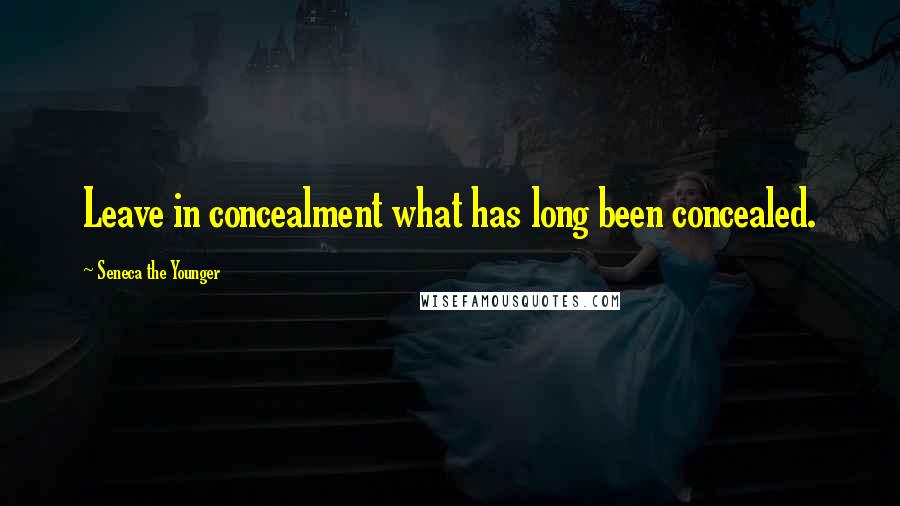 Seneca The Younger Quotes: Leave in concealment what has long been concealed.