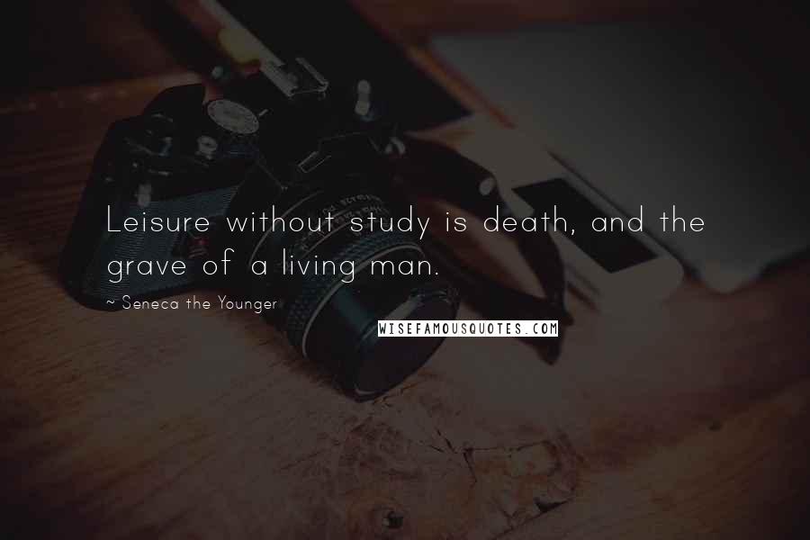 Seneca The Younger Quotes: Leisure without study is death, and the grave of a living man.