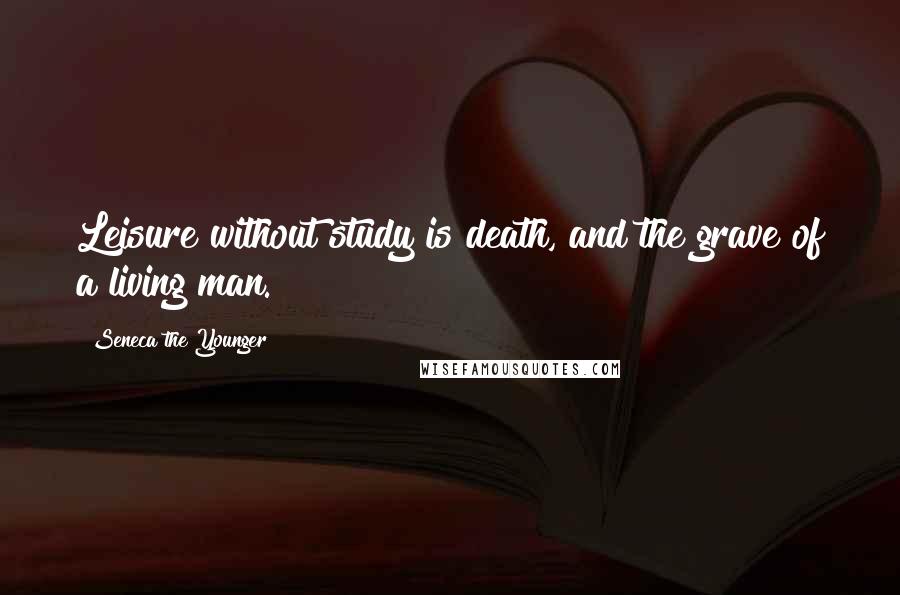 Seneca The Younger Quotes: Leisure without study is death, and the grave of a living man.