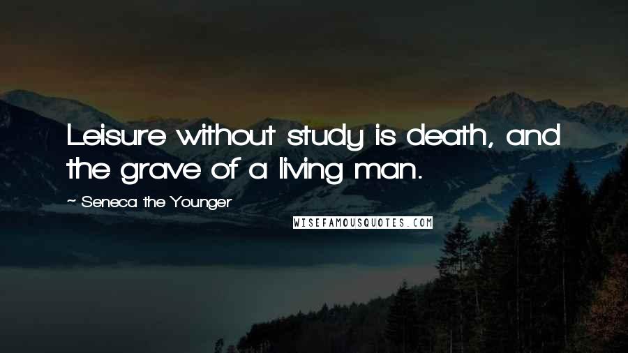 Seneca The Younger Quotes: Leisure without study is death, and the grave of a living man.