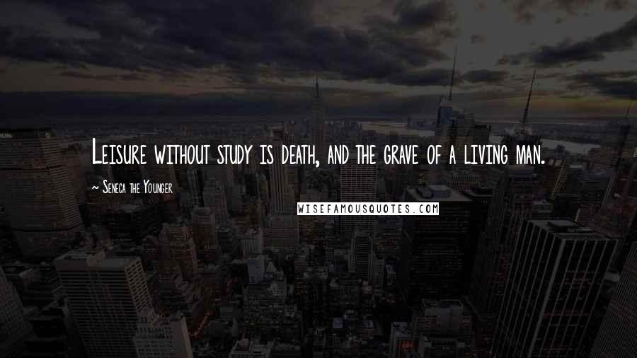 Seneca The Younger Quotes: Leisure without study is death, and the grave of a living man.