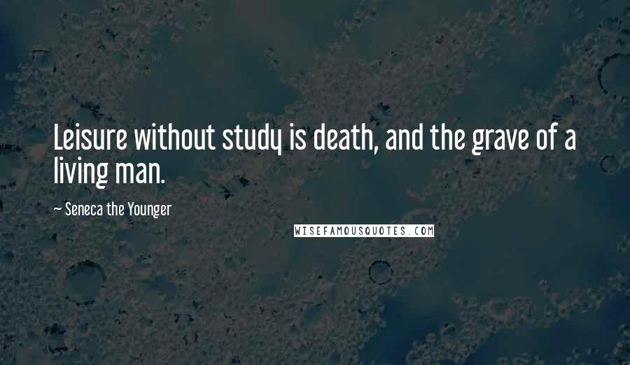 Seneca The Younger Quotes: Leisure without study is death, and the grave of a living man.