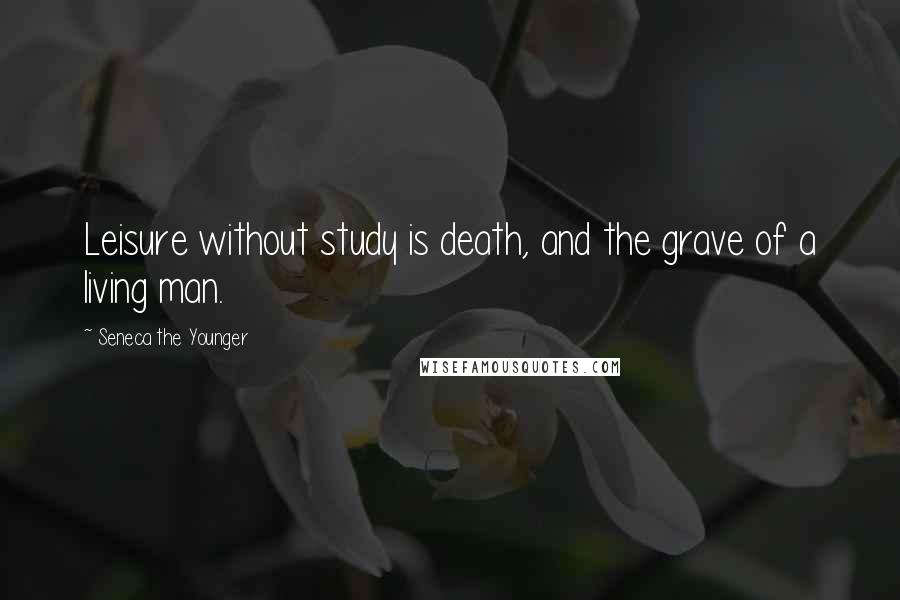 Seneca The Younger Quotes: Leisure without study is death, and the grave of a living man.