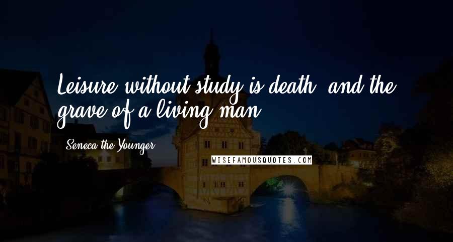 Seneca The Younger Quotes: Leisure without study is death, and the grave of a living man.