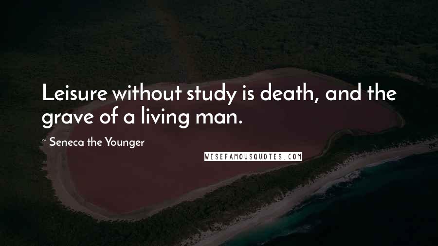Seneca The Younger Quotes: Leisure without study is death, and the grave of a living man.