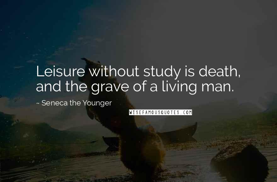 Seneca The Younger Quotes: Leisure without study is death, and the grave of a living man.