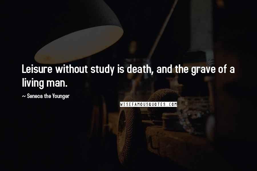Seneca The Younger Quotes: Leisure without study is death, and the grave of a living man.