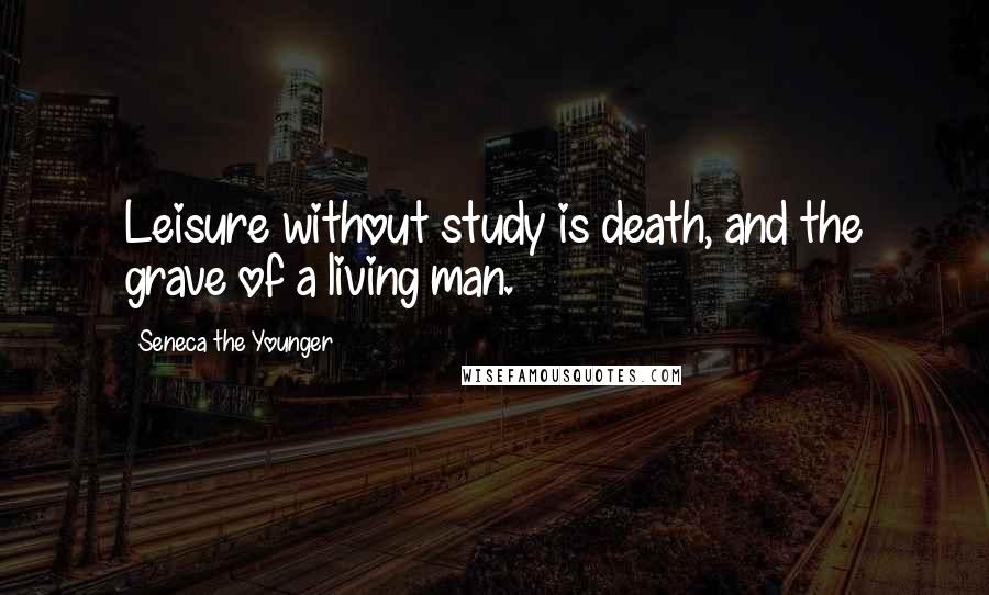 Seneca The Younger Quotes: Leisure without study is death, and the grave of a living man.