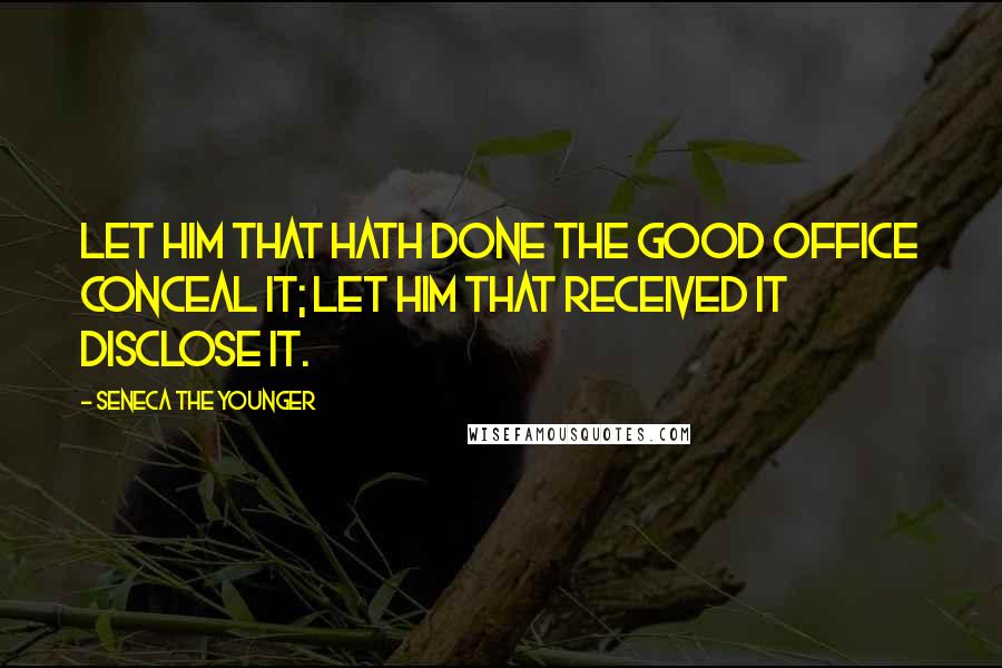 Seneca The Younger Quotes: Let him that hath done the good office conceal it; let him that received it disclose it.