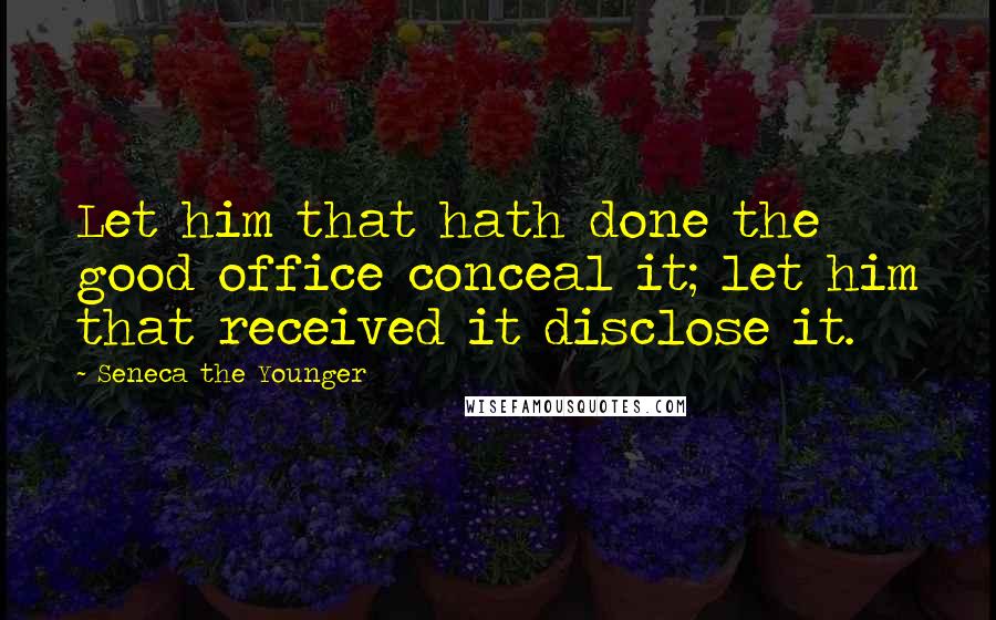 Seneca The Younger Quotes: Let him that hath done the good office conceal it; let him that received it disclose it.