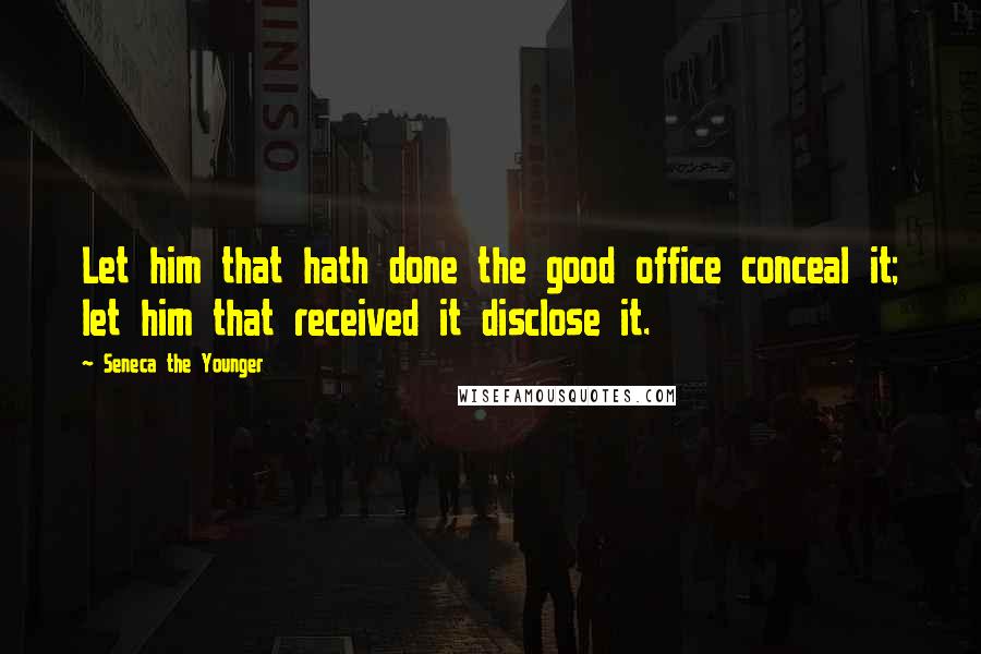 Seneca The Younger Quotes: Let him that hath done the good office conceal it; let him that received it disclose it.