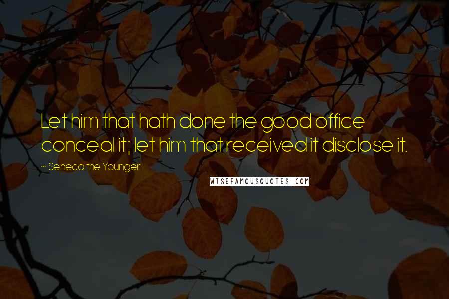 Seneca The Younger Quotes: Let him that hath done the good office conceal it; let him that received it disclose it.