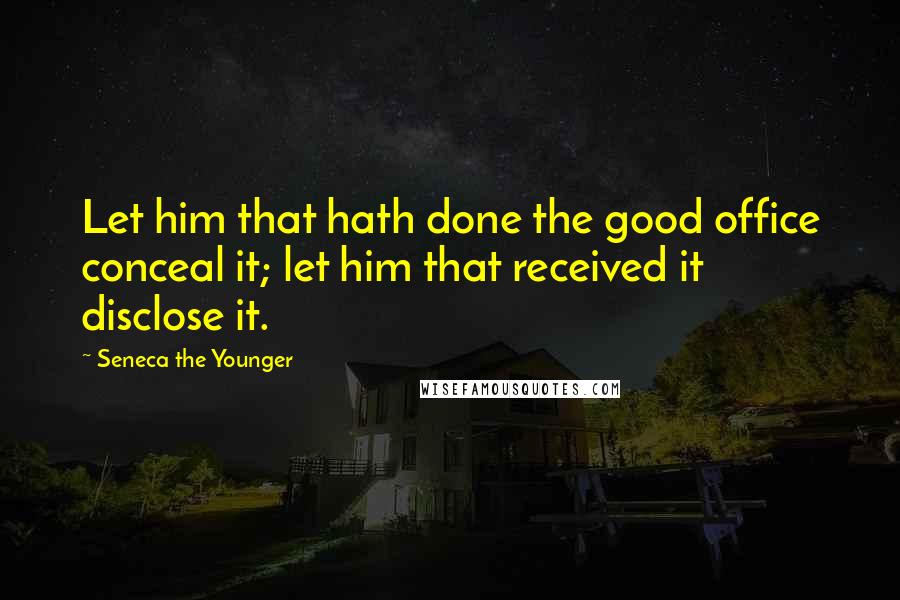 Seneca The Younger Quotes: Let him that hath done the good office conceal it; let him that received it disclose it.