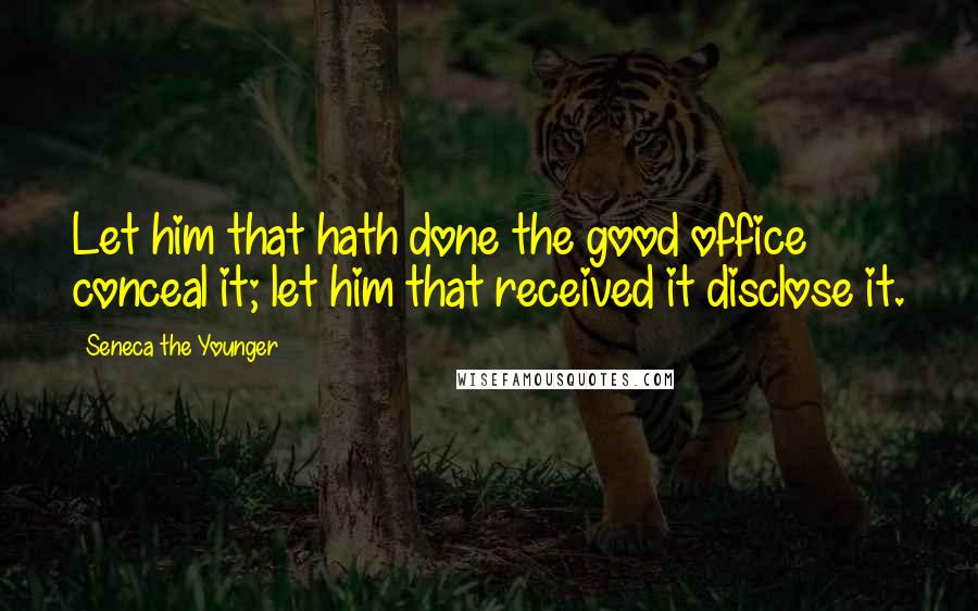 Seneca The Younger Quotes: Let him that hath done the good office conceal it; let him that received it disclose it.