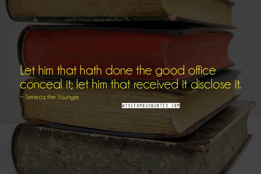 Seneca The Younger Quotes: Let him that hath done the good office conceal it; let him that received it disclose it.