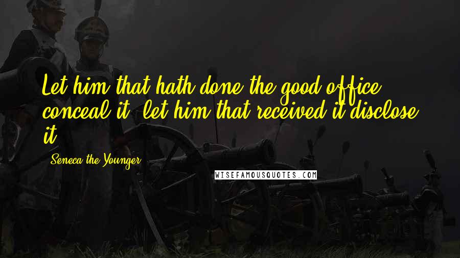 Seneca The Younger Quotes: Let him that hath done the good office conceal it; let him that received it disclose it.