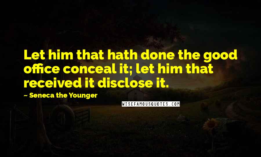 Seneca The Younger Quotes: Let him that hath done the good office conceal it; let him that received it disclose it.