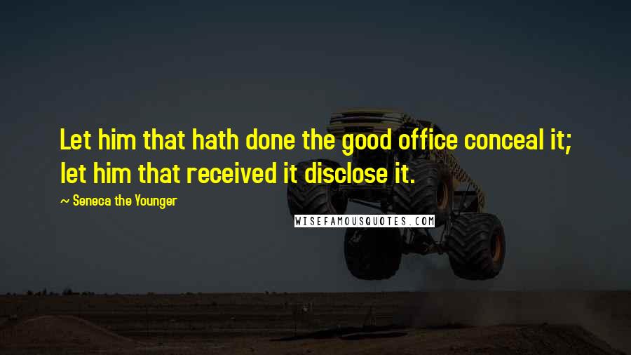 Seneca The Younger Quotes: Let him that hath done the good office conceal it; let him that received it disclose it.