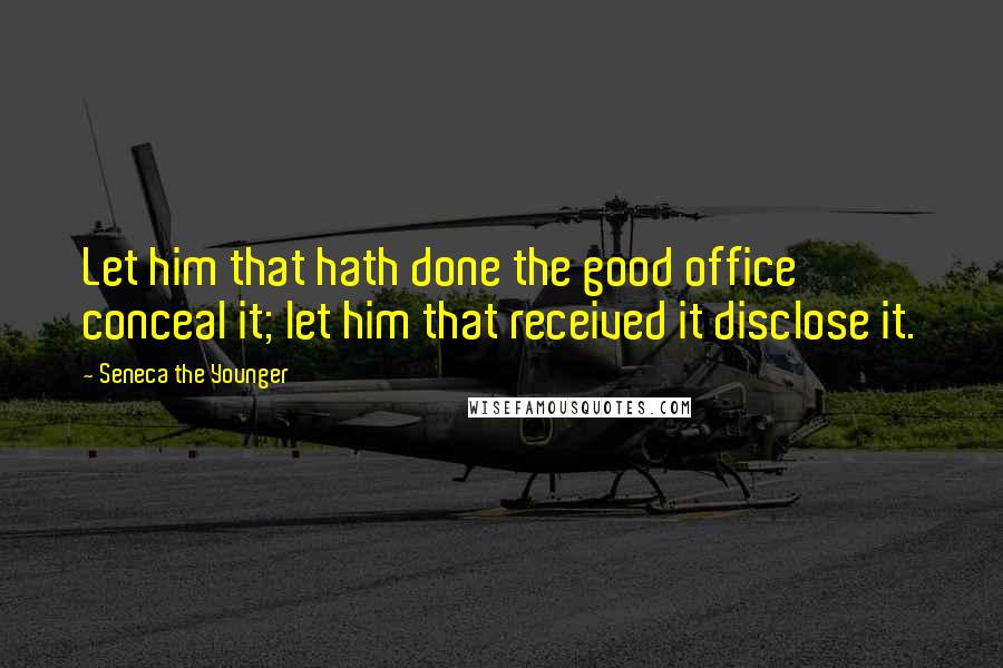 Seneca The Younger Quotes: Let him that hath done the good office conceal it; let him that received it disclose it.