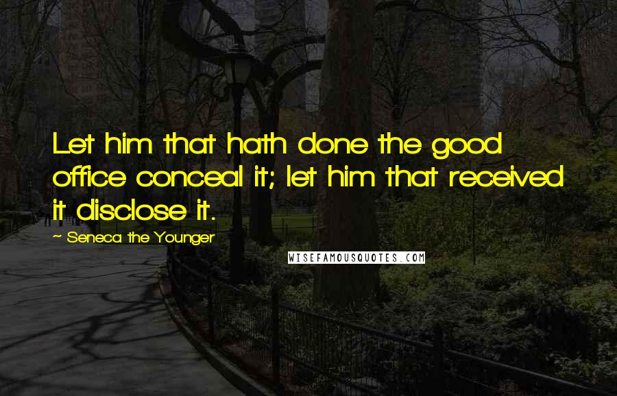 Seneca The Younger Quotes: Let him that hath done the good office conceal it; let him that received it disclose it.