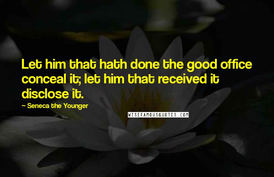 Seneca The Younger Quotes: Let him that hath done the good office conceal it; let him that received it disclose it.