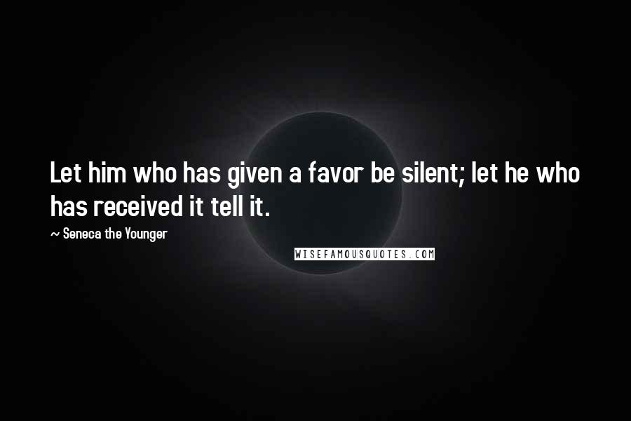 Seneca The Younger Quotes: Let him who has given a favor be silent; let he who has received it tell it.