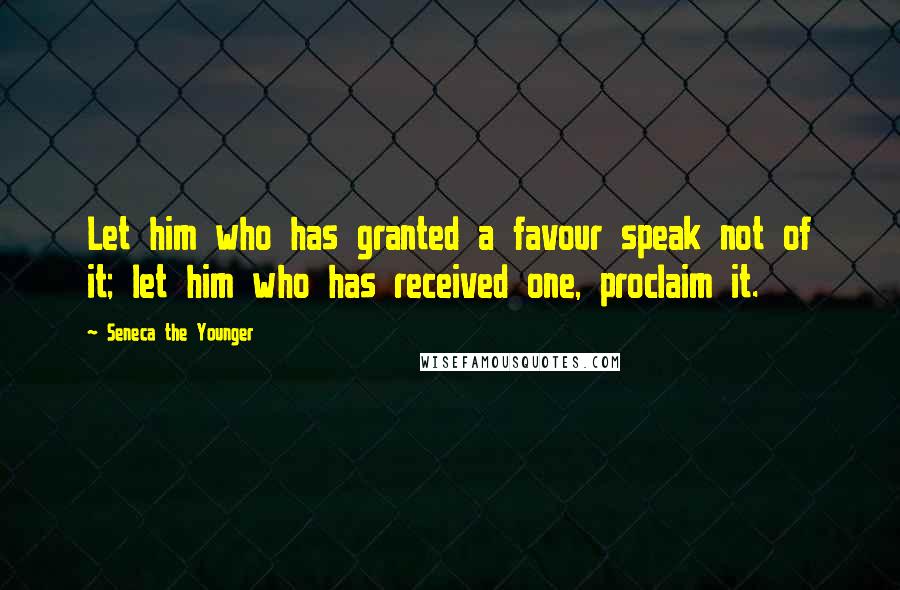 Seneca The Younger Quotes: Let him who has granted a favour speak not of it; let him who has received one, proclaim it.