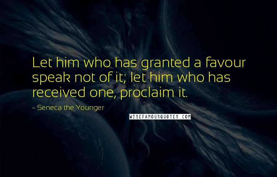 Seneca The Younger Quotes: Let him who has granted a favour speak not of it; let him who has received one, proclaim it.