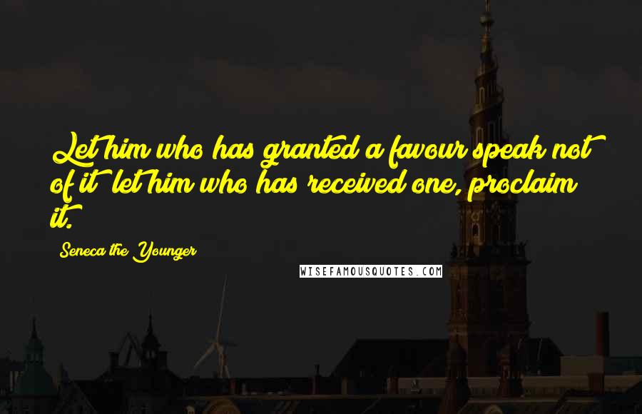 Seneca The Younger Quotes: Let him who has granted a favour speak not of it; let him who has received one, proclaim it.