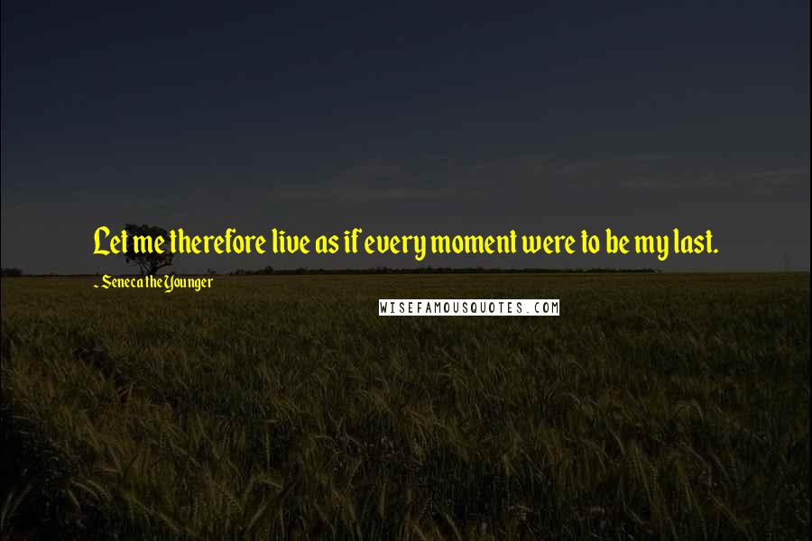 Seneca The Younger Quotes: Let me therefore live as if every moment were to be my last.