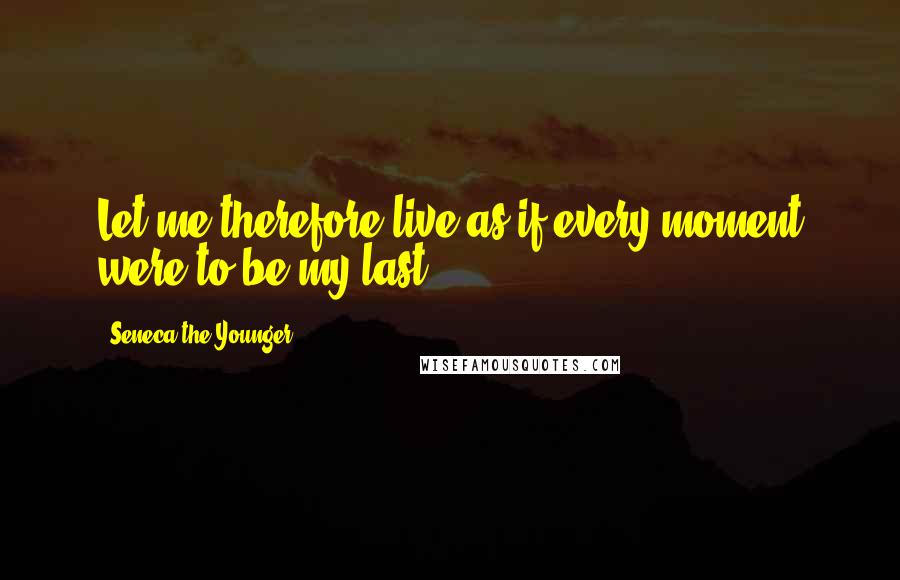 Seneca The Younger Quotes: Let me therefore live as if every moment were to be my last.