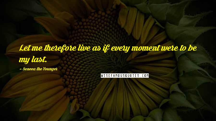 Seneca The Younger Quotes: Let me therefore live as if every moment were to be my last.