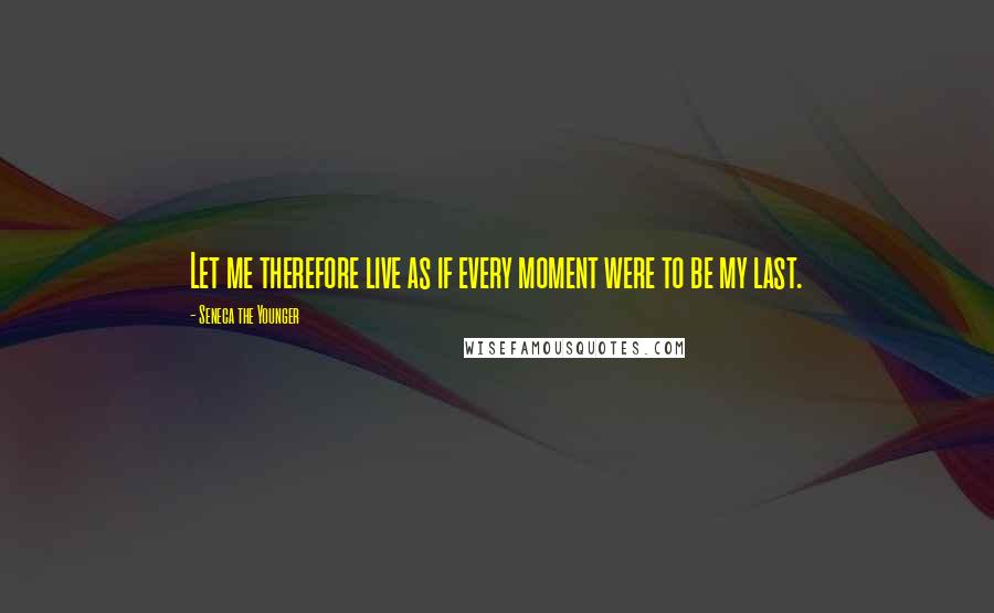 Seneca The Younger Quotes: Let me therefore live as if every moment were to be my last.