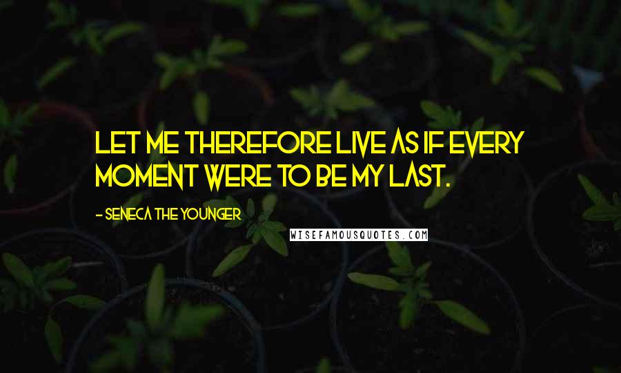 Seneca The Younger Quotes: Let me therefore live as if every moment were to be my last.