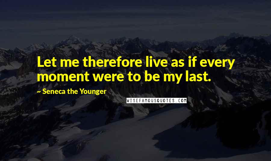 Seneca The Younger Quotes: Let me therefore live as if every moment were to be my last.