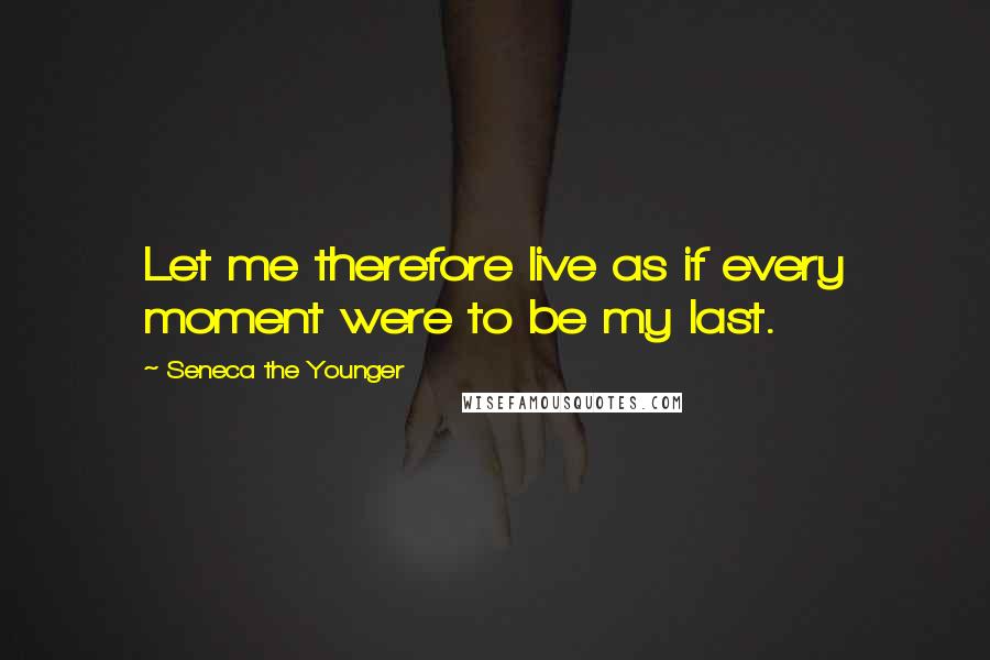 Seneca The Younger Quotes: Let me therefore live as if every moment were to be my last.