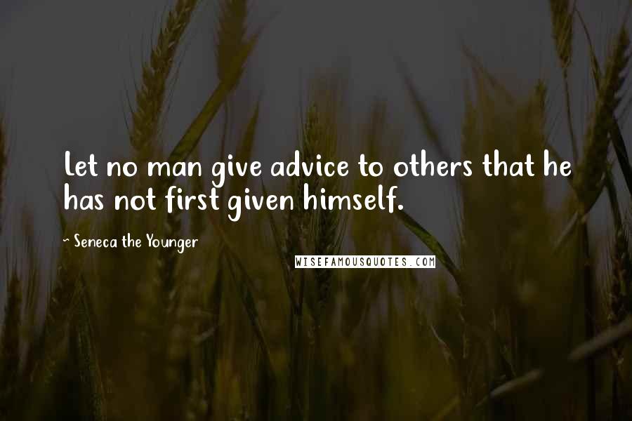 Seneca The Younger Quotes: Let no man give advice to others that he has not first given himself.