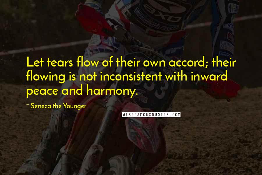 Seneca The Younger Quotes: Let tears flow of their own accord; their flowing is not inconsistent with inward peace and harmony.