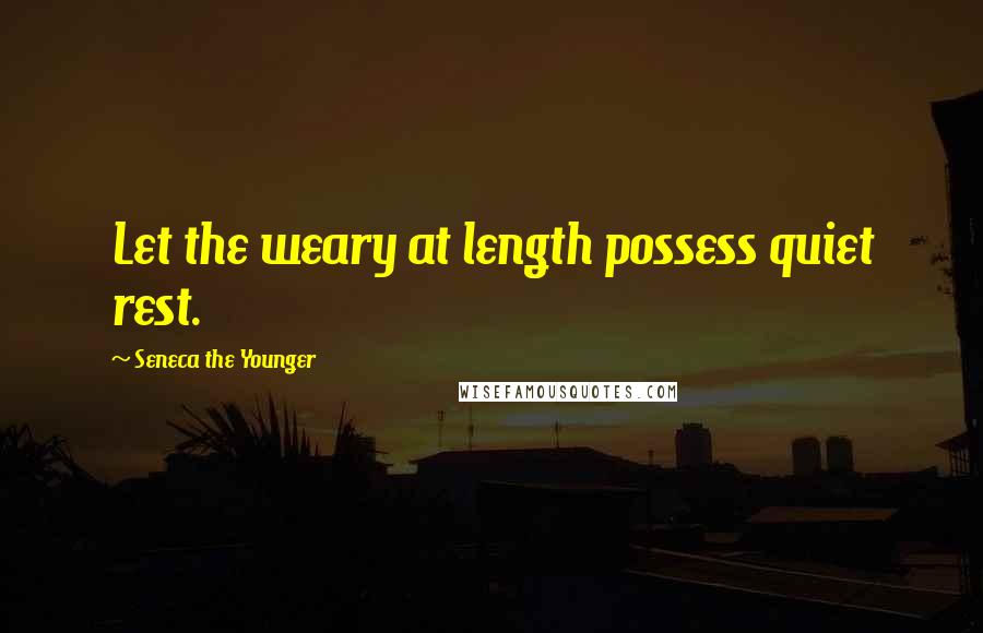 Seneca The Younger Quotes: Let the weary at length possess quiet rest.