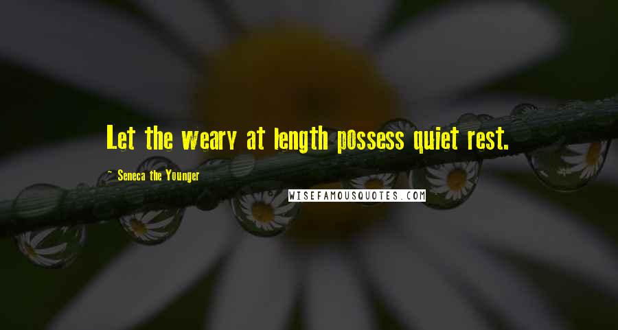 Seneca The Younger Quotes: Let the weary at length possess quiet rest.
