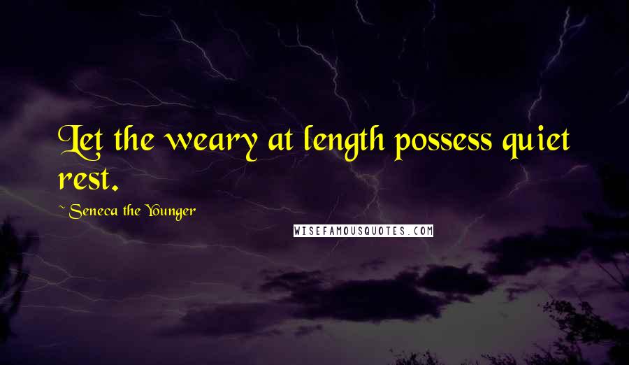 Seneca The Younger Quotes: Let the weary at length possess quiet rest.